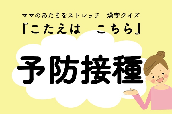 ママ、これ書ける？漢字クイズ「よぼうせっしゅ」