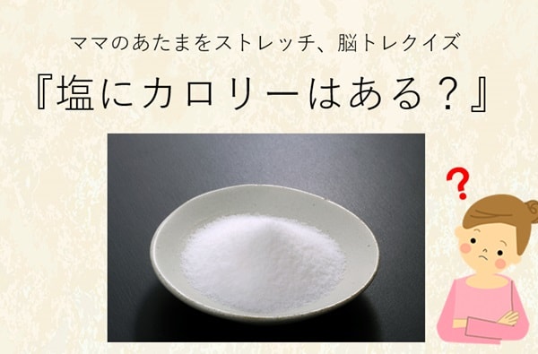 ママ、これ分かる？豆知識クイズ「塩にカロリーはある？」