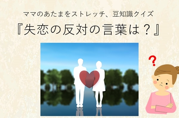 ママ、これ分かる?豆知識クイズ「失恋の反対語で恋愛が成就することを何という?」