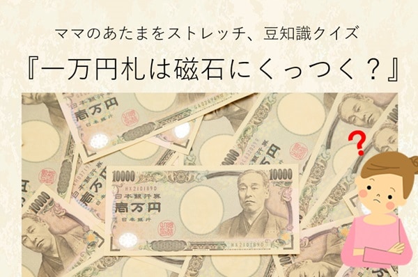 ママ、これ分かる？豆知識クイズ「1万円札は磁石にくっつく？」