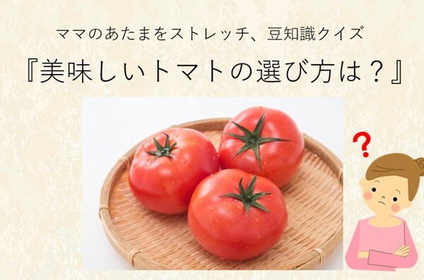 ママ、これ分かる？豆知識クイズ「美味しいトマトの選び方、知ってる？」