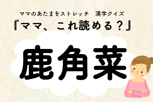 ママ、これ読める？漢字クイズ「鹿角菜」