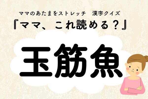 ママ、これ読める?漢字クイズ「玉筋魚」
