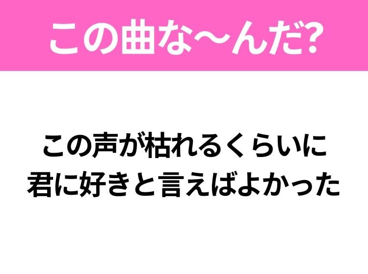 【ヒット曲クイズ】歌詞「この声が枯れるくらいに 君に好きと言えばよかった」で有名な曲は？大ヒットラブソング！