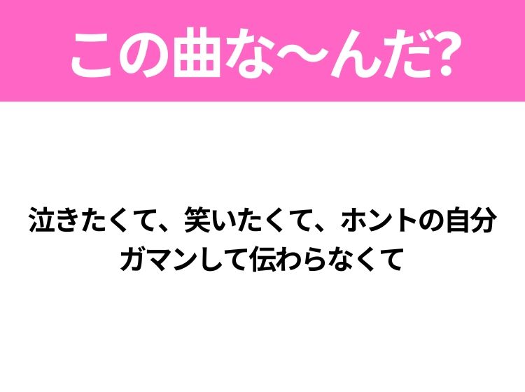 【ヒット曲クイズ】歌詞「泣きたくて、笑いたくて、ホントの自分 ガマンして伝わらなくて」で有名な曲は？平成のヒットソング！