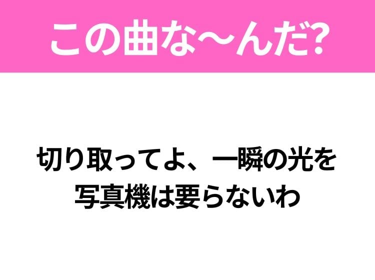 【ヒット曲クイズ】歌詞「切り取ってよ、一瞬の光を 写真機は要らないわ」で有名な曲は？平成のヒットソング！