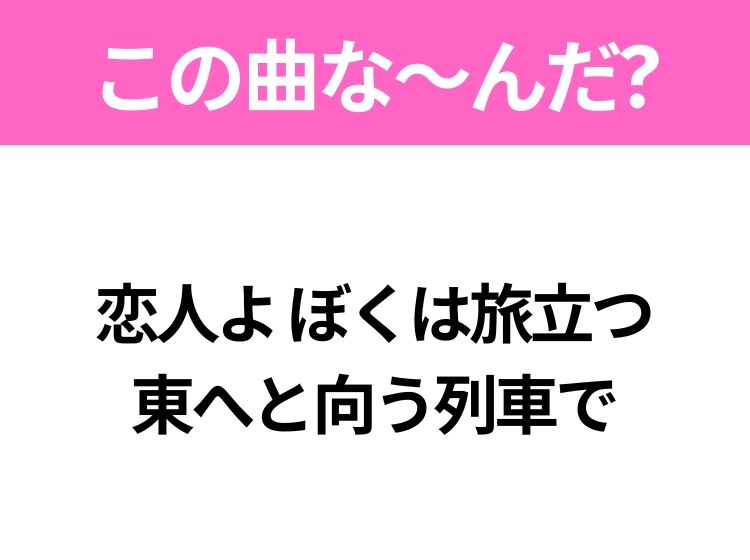 【ヒット曲クイズ】歌詞「恋人よ ぼくは旅立つ 東へと向う列車で」で有名な曲は？昭和の大ヒットソング！