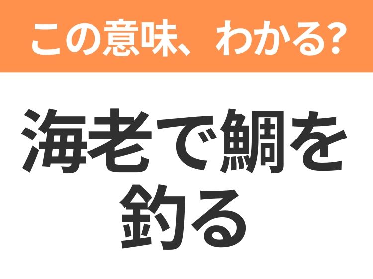 【昭和or Z世代どっち？】「海老で鯛を釣る」この日本語わかりますか？