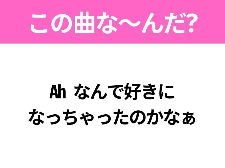 【ヒット曲クイズ】歌詞「Ah なんで好きになっちゃったのかなぁ」で有名な曲は？平成のヒットソング！