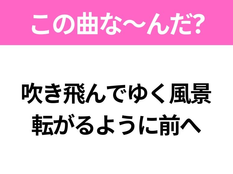 【ヒット曲クイズ】歌詞「吹き飛んでゆく風景 転がるように前へ」で有名な曲は？大ヒットアニメの主題歌！