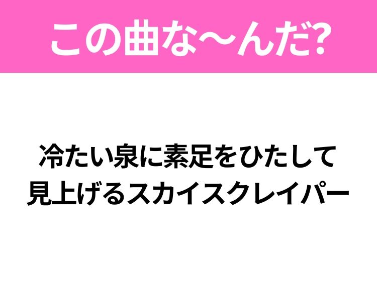 【ヒット曲クイズ】歌詞「冷たい泉に素足をひたして 見上げるスカイスクレイパー」で有名な曲は？大人気ガールズバンドのヒットソング！