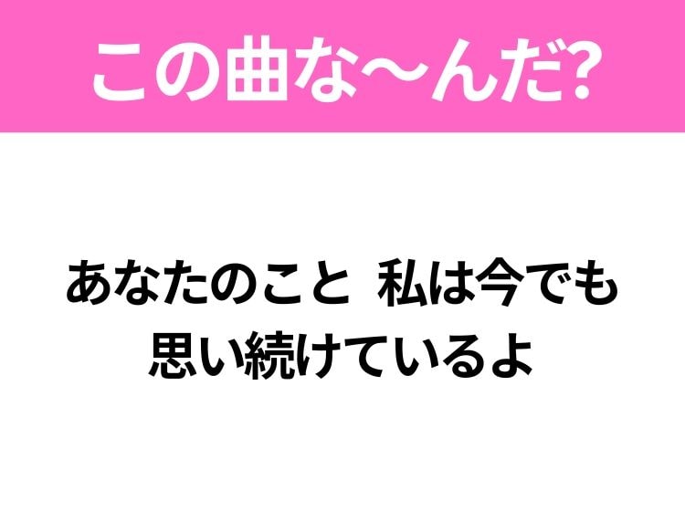 【ヒット曲クイズ】歌詞「あなたのこと 私は今でも 思い続けているよ」で有名な曲は？大ヒットラブソング！