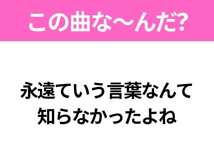 【ヒット曲クイズ】歌詞「永遠ていう言葉なんて 知らなかったよね」で有名な曲は？結婚式の定番ソング！