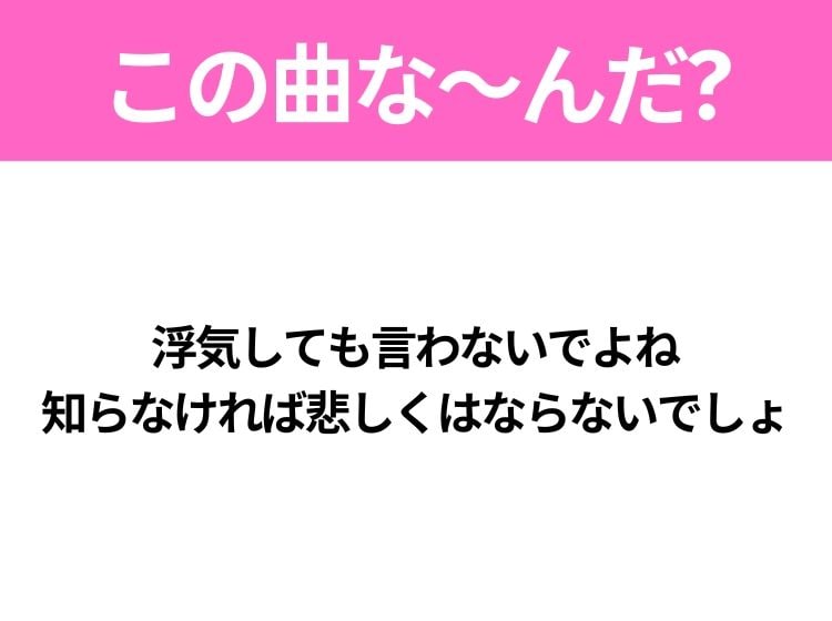 【ヒット曲クイズ】歌詞「浮気しても言わないでよね 知らなければ悲しくはならないでしょ」で有名な曲は？大ヒットラブソング！