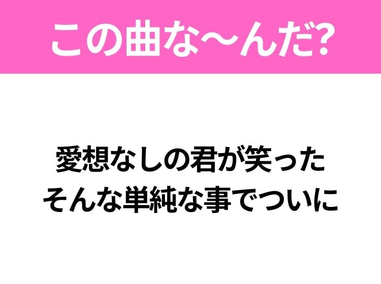 【ヒット曲クイズ】歌詞「愛想なしの君が笑った そんな単純な事でついに」で有名な曲は？平成の大ヒットソング！