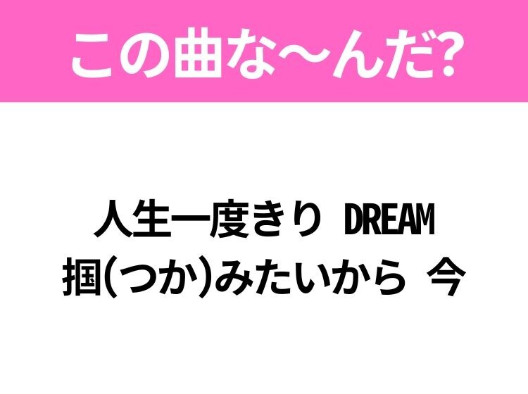 【ヒット曲クイズ】歌詞「人生一度きり DREAM 掴(つか)みたいから 今」で有名な曲は？ダンスがバズったあの曲！