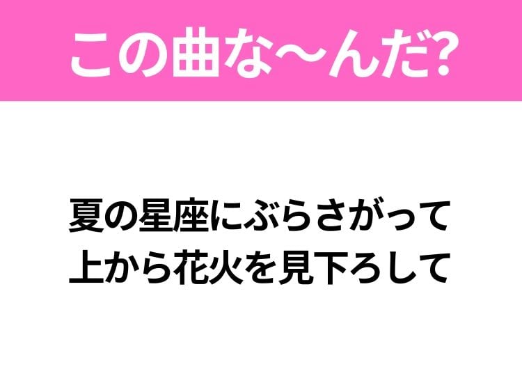 【ヒット曲クイズ】歌詞「夏の星座にぶらさがって 上から花火を見下ろして」で有名な曲は？夏のラブソング！