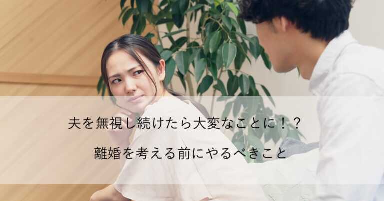 夫を無視し続けたら大変なことに！？離婚を考える前にやるべきこと