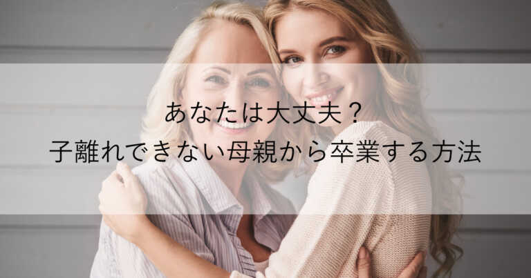 子離れできない母親から卒業する方法〜あなたは大丈夫ですか？