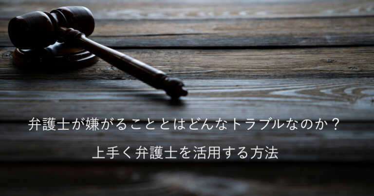 弁護士が嫌がることとはどんなトラブルなのか？上手く弁護士を活用する方法