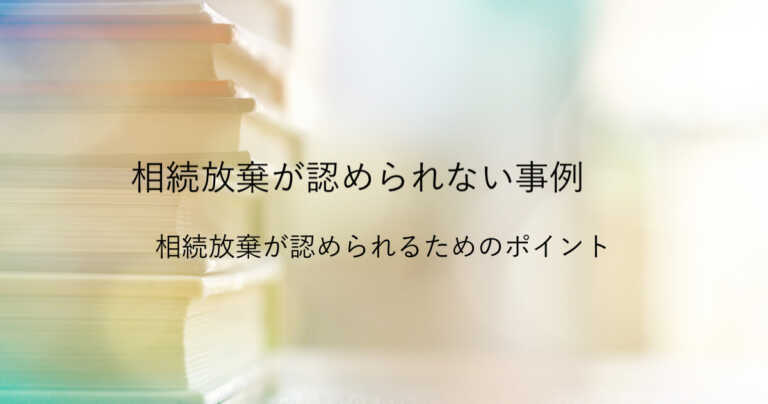 相続放棄が認められない事例〜相続放棄が認められるためのポイント