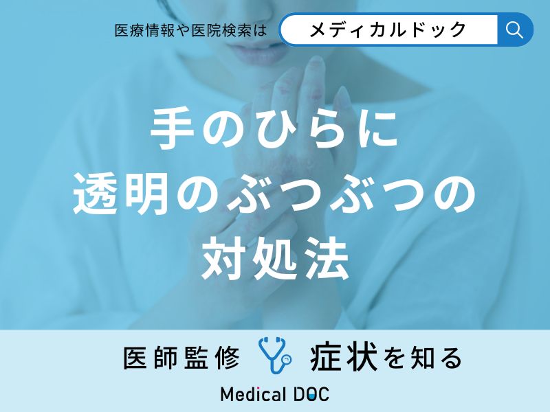 「手のひらに透明のぶつぶつ」の対処法はご存知ですか？医師が解説！