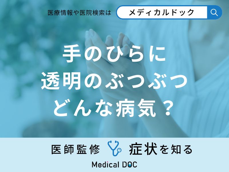 「手のひらに透明のぶつぶつ」はどんな病気が考えられる？医師が解説！