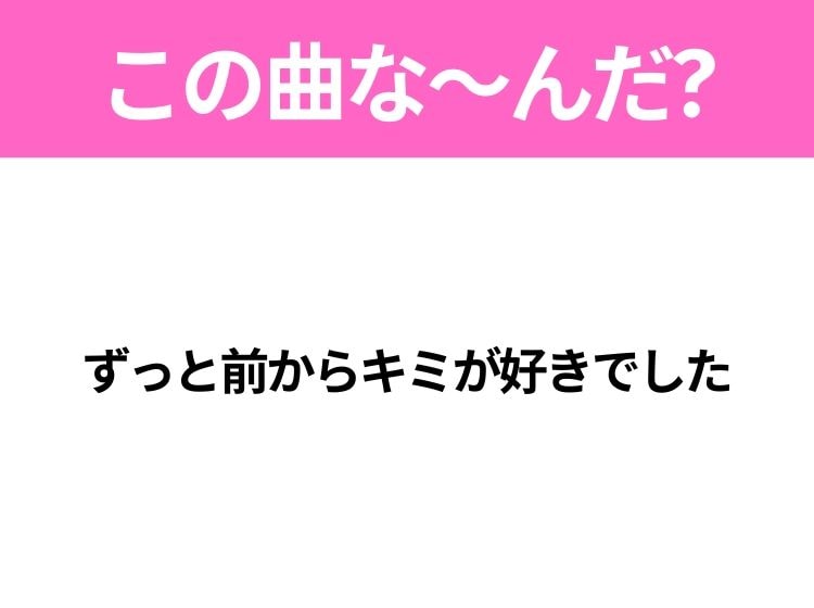 【ヒット曲クイズ】歌詞「ずっと前からキミが好きでした」で有名な曲は？平成のヒットソング！