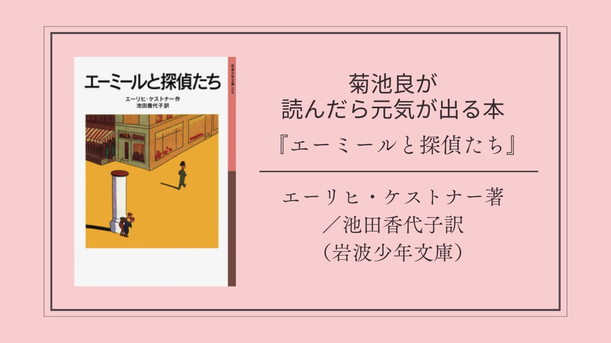 菊池良の「読んだら元気になる本」は自由で楽しい『エーミールと探偵たち』｜菊池良,藤岡みなみ