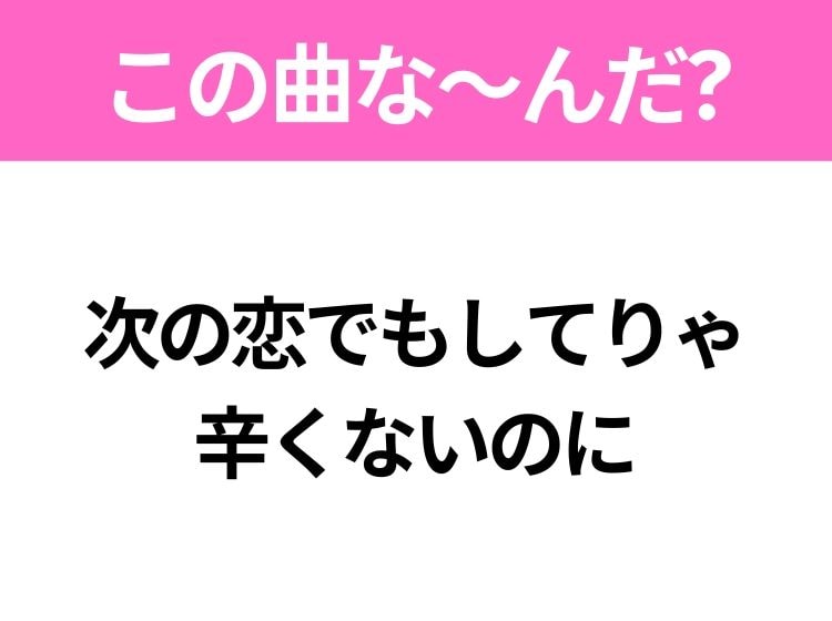 【ヒット曲クイズ】歌詞「次の恋でもしてりゃ 辛くないのに」で有名な曲は？90年代のヒットソング！