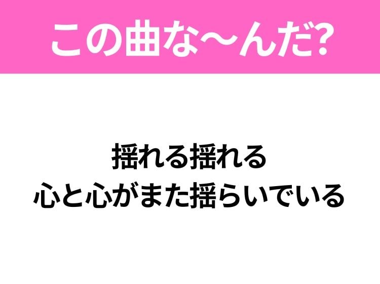 【ヒット曲クイズ】歌詞「揺れる揺れる 心と心がまた揺らいでいる」で有名な曲は？大ヒットドラマの主題歌！