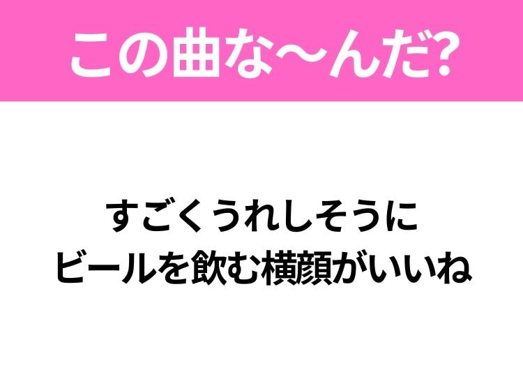 【ヒット曲クイズ】歌詞「すごくうれしそうに ビールを飲む横顔がいいね」で有名な曲は？冬のヒットソング！