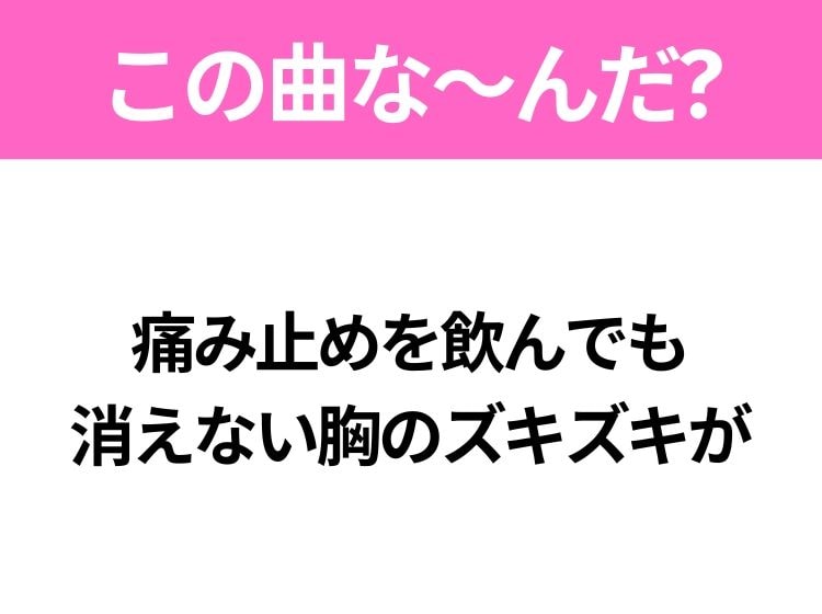 【ヒット曲クイズ】歌詞「痛み止めを飲んでも 消えない胸のズキズキが」で有名な曲は？大人気バンドのヒットソング！