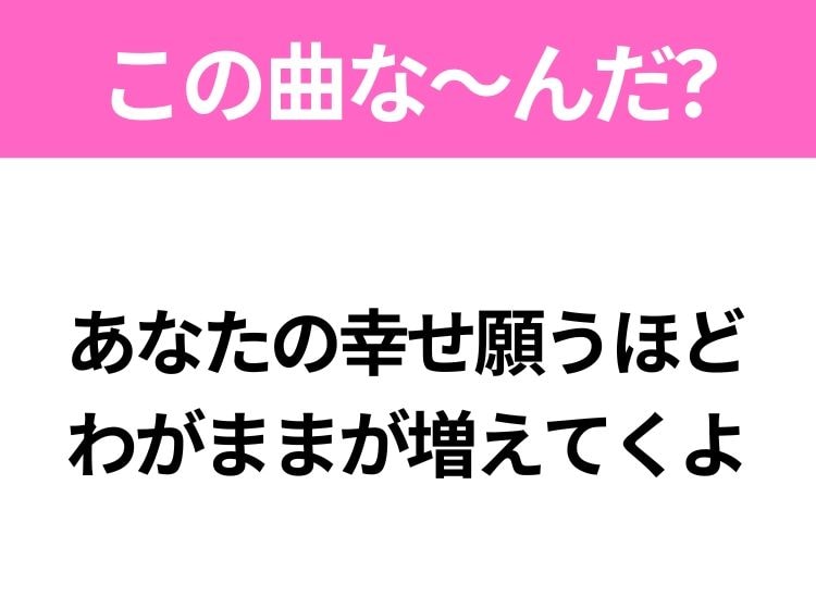 【ヒット曲クイズ】歌詞「あなたの幸せ願うほど わがままが増えてくよ」で有名な曲は？平成のヒットソング！