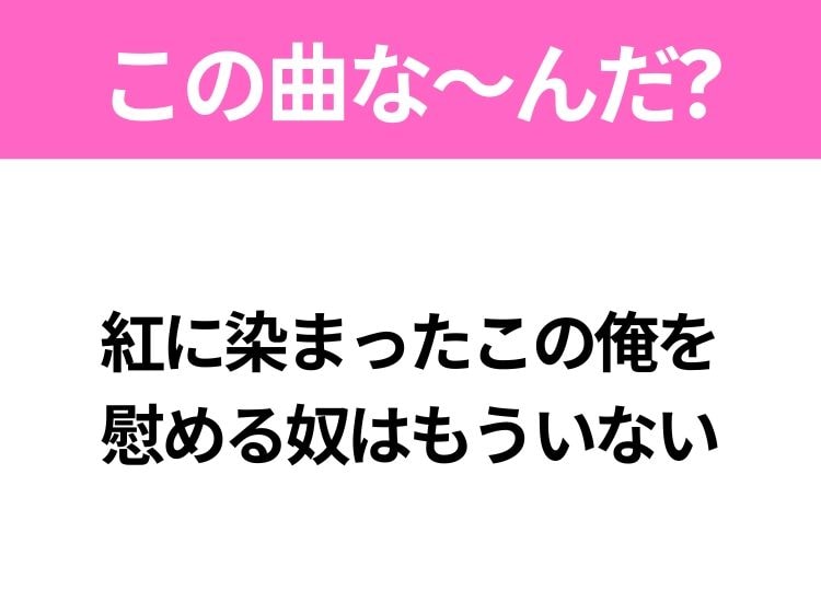 【ヒット曲クイズ】歌詞「紅に染まったこの俺を 慰める奴はもういない」で有名な曲は？平成のヒットソング！