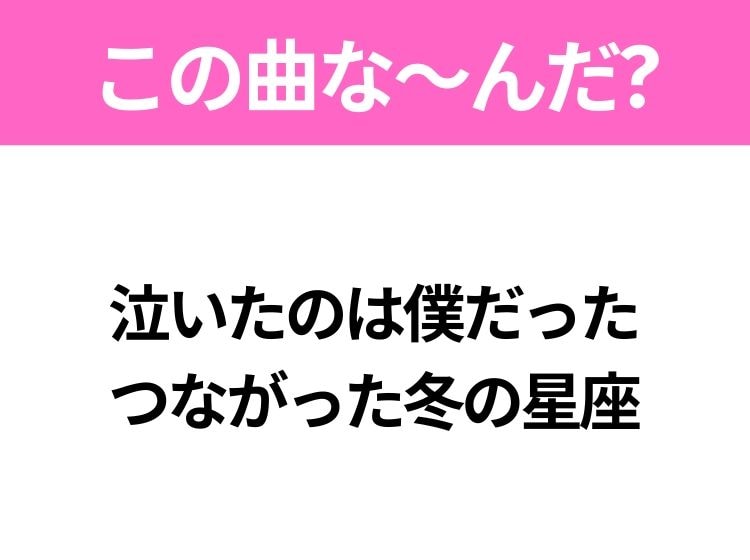 【ヒット曲クイズ】歌詞「泣いたのは僕だった つながった冬の星座」で有名な曲は？平成のヒットソング！