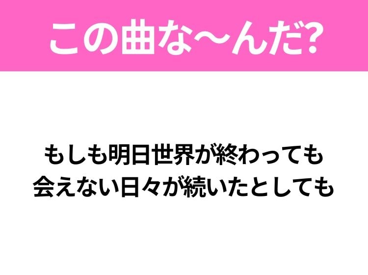 【ヒット曲クイズ】歌詞「もしも明日世界が終わっても 会えない日々が続いたとしても」で有名な曲は？大ヒットドラマの主題歌！