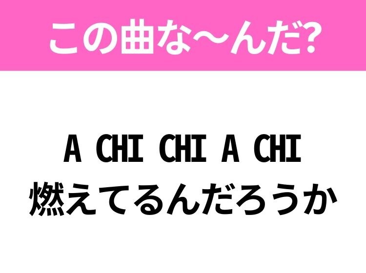 【ヒット曲クイズ】歌詞「A CHI CHI A CHI 燃えてるんだろうか」で有名な曲は？90年代のヒットソング！