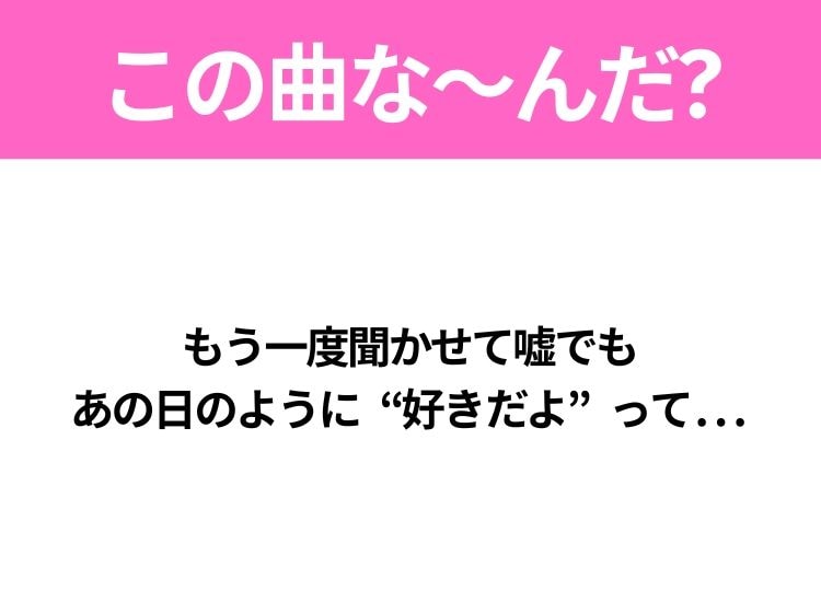 【ヒット曲クイズ】歌詞「もう一度聞かせて嘘でも あの日のように“好きだよ”って...」で有名な曲は？平成のヒットソング！