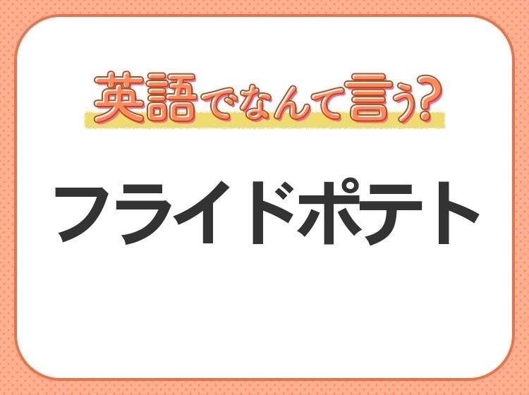 海外では通じない！【フライドポテト】を英語で正しく言えますか？