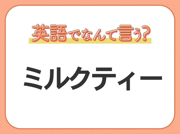 海外では通じない！【ミルクティー】を英語で正しく言えますか？