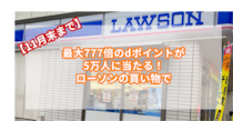 【11月末まで！】最大777倍のdポイントが5万人に当たる！ローソンの買い物で