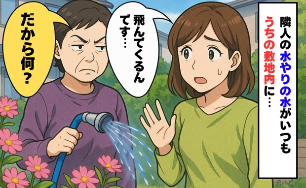 隣人の水やりがいつもうちの敷地まで飛散…隣人に伝えると「だから？」え、開き直り？私は思い切って…
