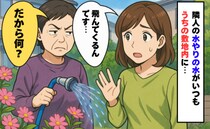 隣人の水やりがいつもうちの敷地まで飛散…隣人に伝えると「だから？」え、開き直り？私は思い切って…