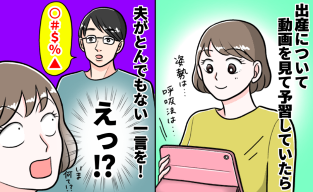 「え！？」妊娠中、準備のため動画を見ていた私→すると「出産動画って…」夫のまさかの発言に絶句…！