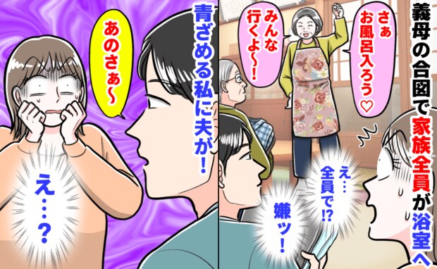 「さぁお風呂入ろう♡みんな一緒に！」義母の合図で家族全員が浴室へ→え…嫌っ！青ざめる私に夫が…