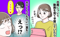 「え！？」妊娠中、準備のため動画を見ていた私→すると「出産動画って…」夫のまさかの発言に絶句…！