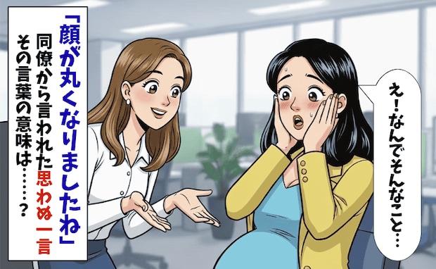 「顔が丸くなったね」妊娠中の何気ない一言→私「太ったってこと？」動揺が隠せず…その後、真実が判明
