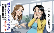 「顔が丸くなったね」妊娠中の何気ない一言→私「太ったってこと？」動揺が隠せず…その後、真実が判明