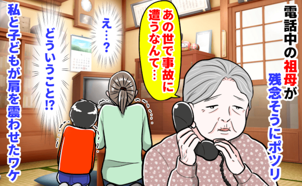 「あの世で事故に遭うなんて…」電話中の祖母が残念そうにポツリ→え…？私と子どもが肩を震わせたワケ